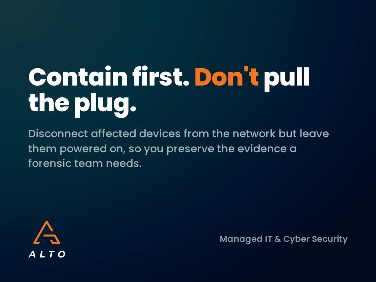 Isolate affected devices but leave them powered on to preserve evidence